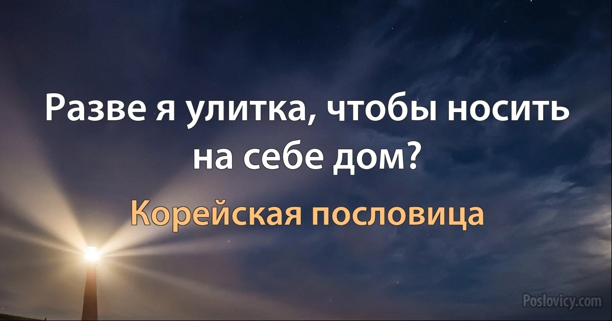 Разве я улитка, чтобы носить на себе дом? (Корейская пословица)