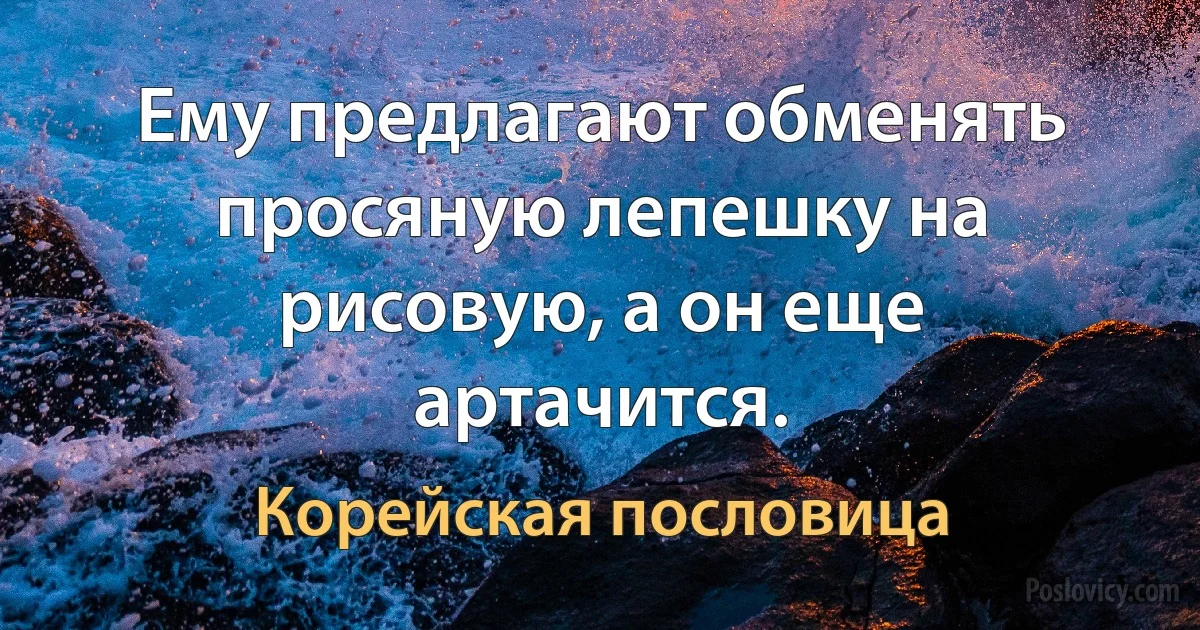 Ему предлагают обменять просяную лепешку на рисовую, а он еще артачится. (Корейская пословица)