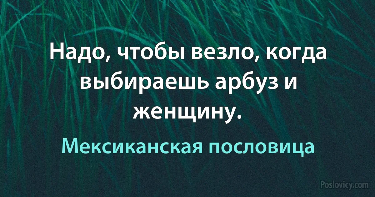 Надо, чтобы везло, когда выбираешь арбуз и женщину. (Мексиканская пословица)