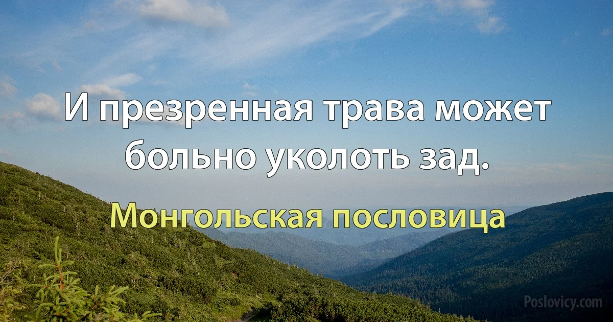 И презренная трава может больно уколоть зад. (Монгольская пословица)