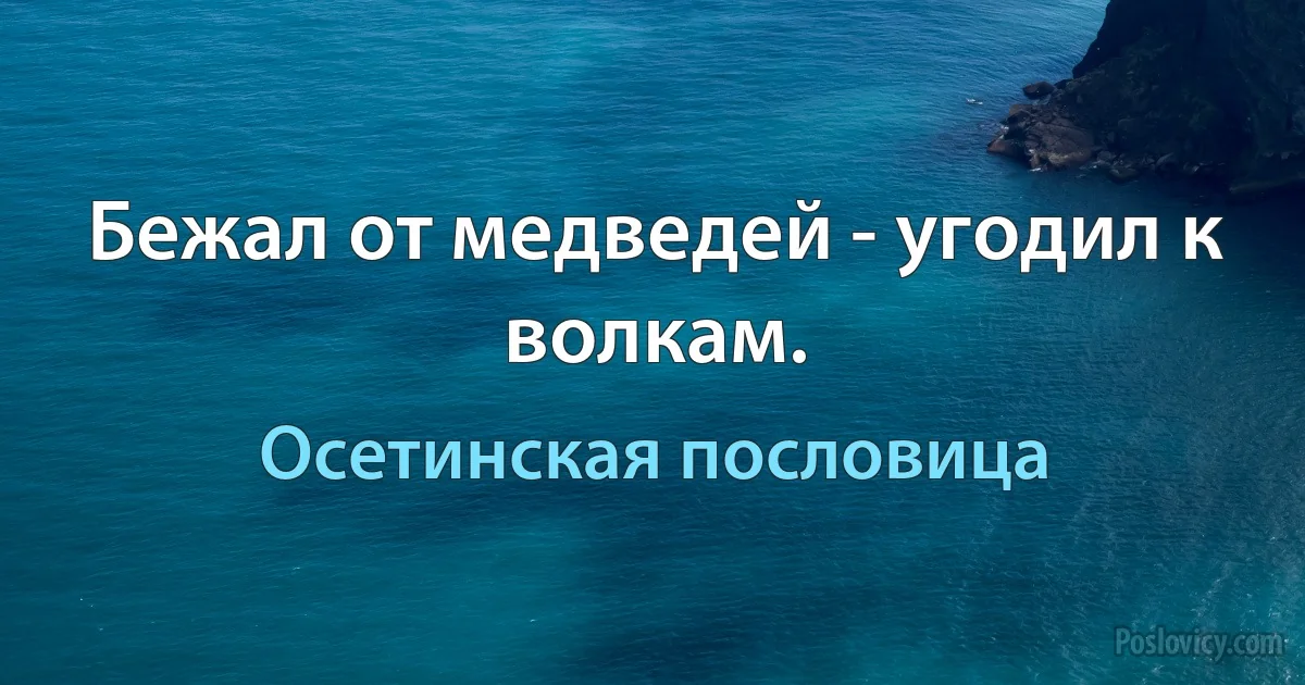 Бежал от медведей - угодил к волкам. (Осетинская пословица)