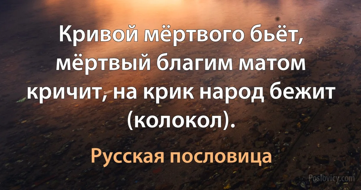 Кривой мёртвого бьёт, мёртвый благим матом кричит, на крик народ бежит (колокол). (Русская пословица)