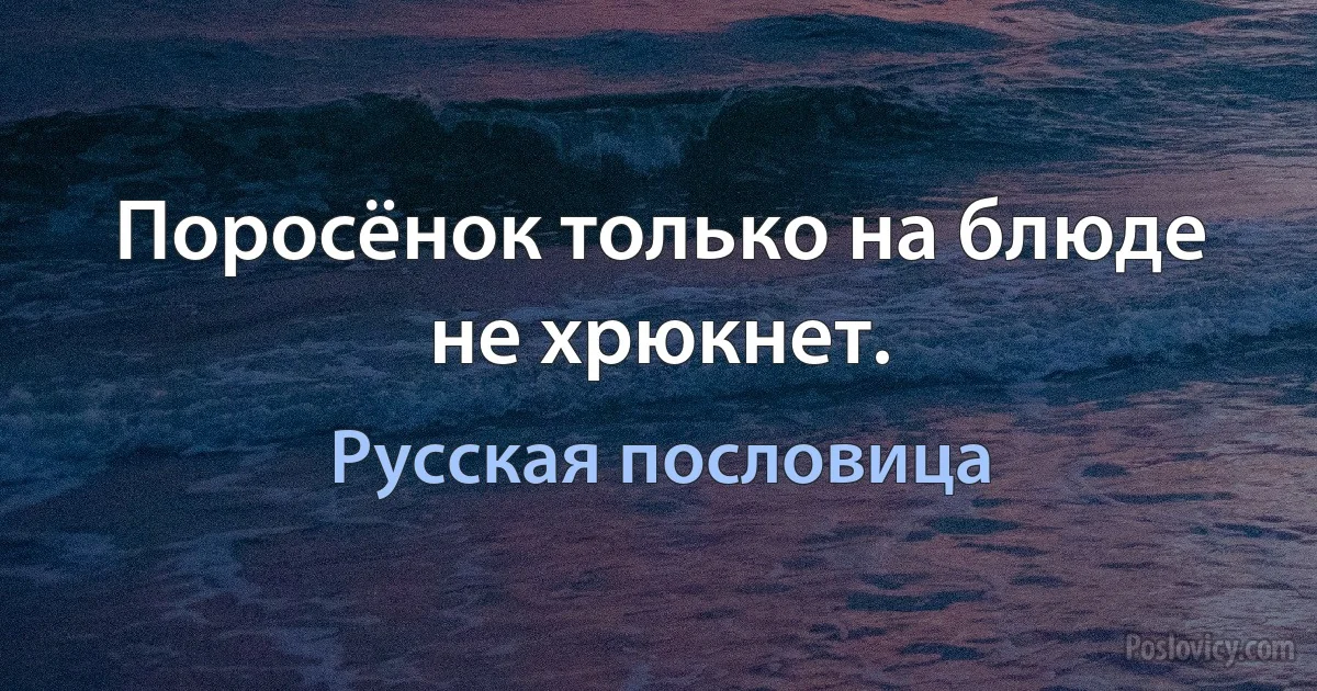 Поросёнок только на блюде не хрюкнет. (Русская пословица)