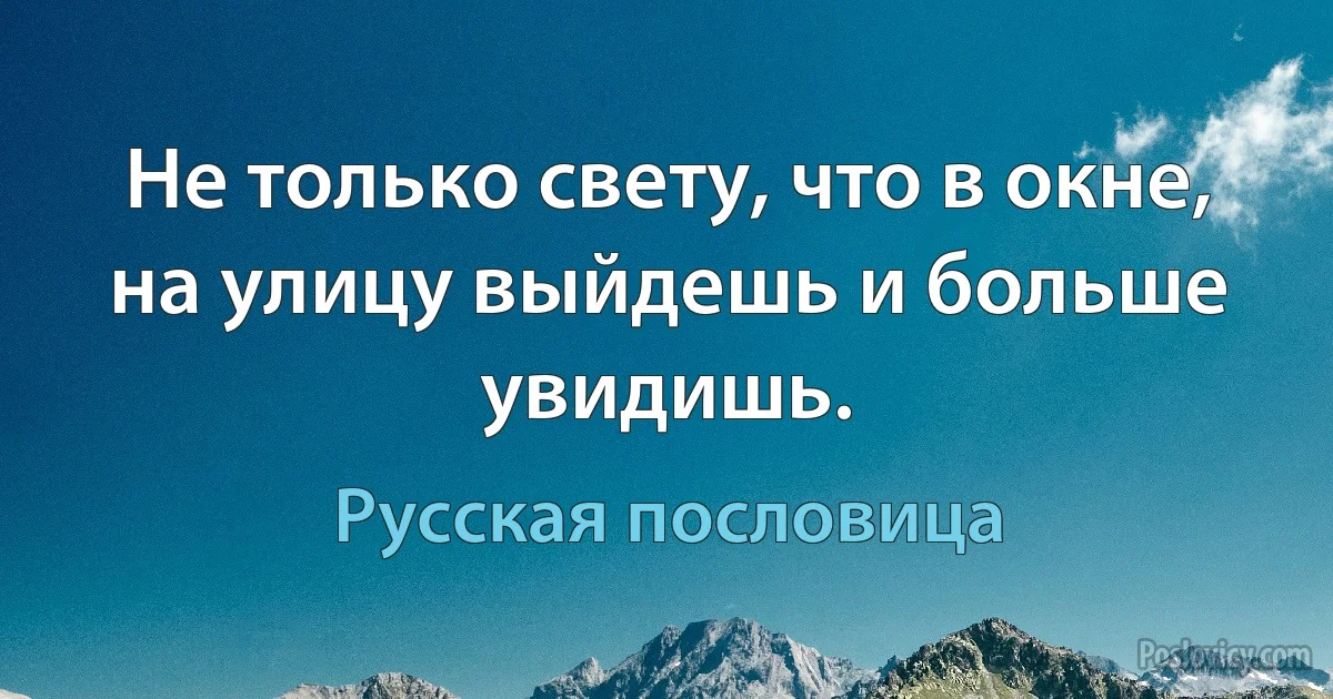 Не только свету, что в окне, на улицу выйдешь и больше увидишь. (Русская пословица)