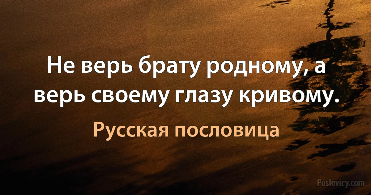 Не верь брату родному, а верь своему глазу кривому. (Русская пословица)