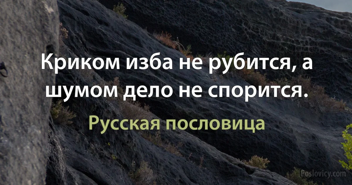 Криком изба не рубится, а шумом дело не спорится. (Русская пословица)