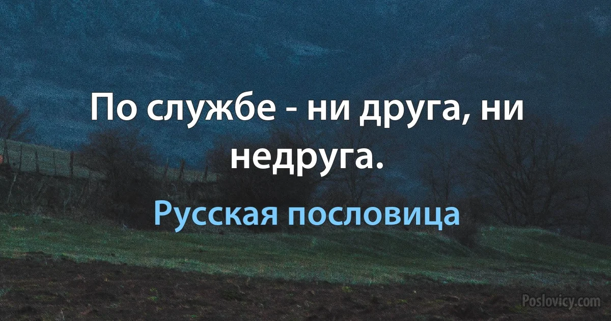 По службе - ни друга, ни недруга. (Русская пословица)