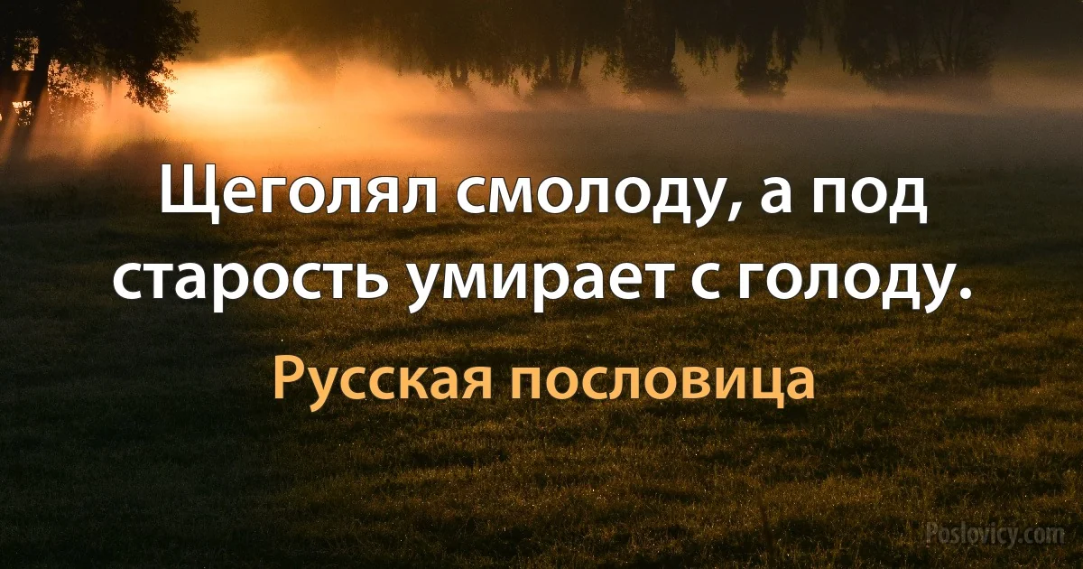 Щеголял смолоду, а под старость умирает с голоду. (Русская пословица)