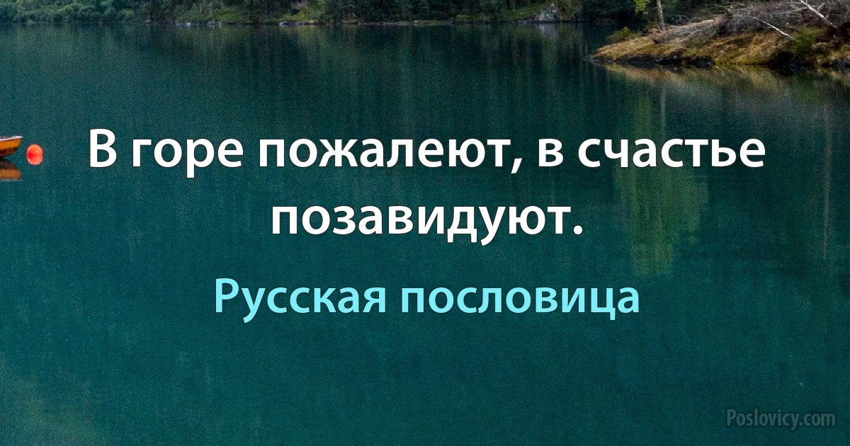 В горе пожалеют, в счастье позавидуют. (Русская пословица)