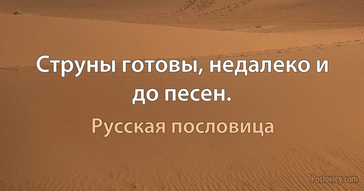 Струны готовы, недалеко и до песен. (Русская пословица)