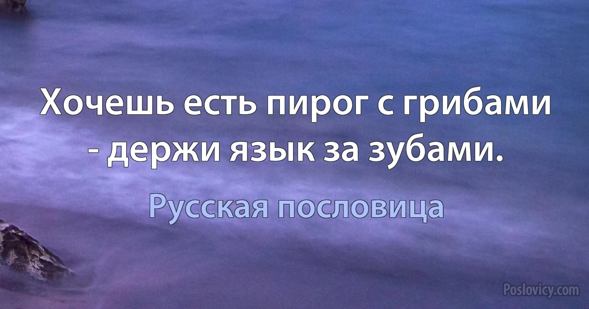 Хочешь есть пирог с грибами - держи язык за зубами. (Русская пословица)