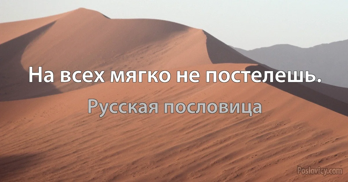 На всех мягко не постелешь. (Русская пословица)