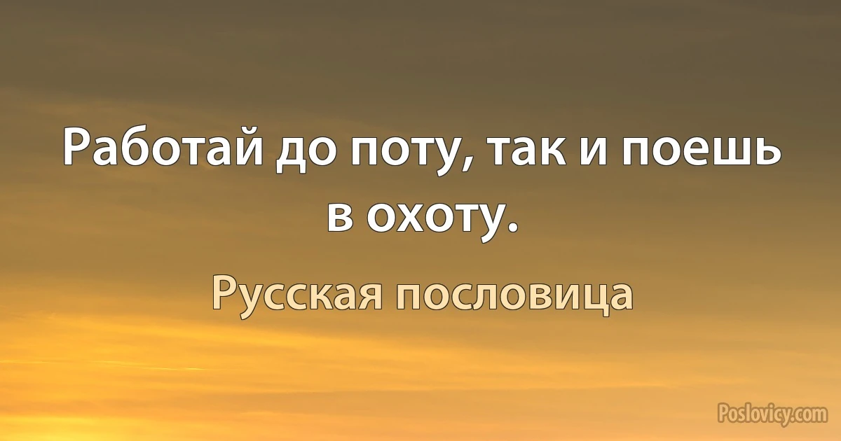 Работай до поту, так и поешь в охоту. (Русская пословица)