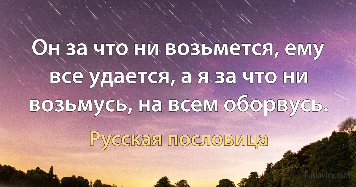 Он за что ни возьмется, ему все удается, а я за что ни возьмусь, на всем оборвусь. (Русская пословица)