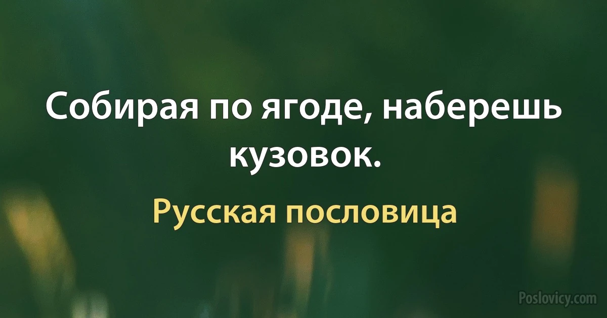 Собирая по ягоде, наберешь кузовок. (Русская пословица)