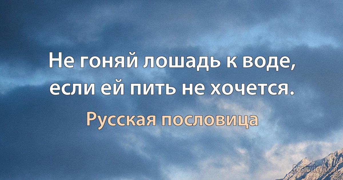 Не гоняй лошадь к воде, если ей пить не хочется. (Русская пословица)