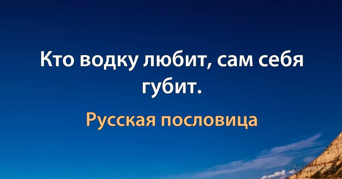 Кто водку любит, сам себя губит. (Русская пословица)