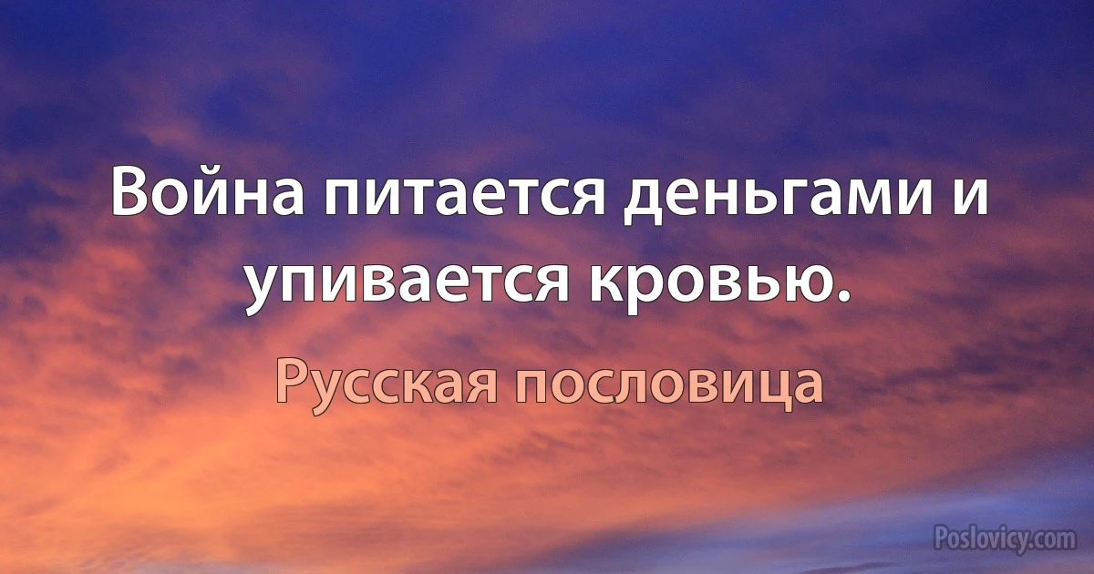 Война питается деньгами и упивается кровью. (Русская пословица)