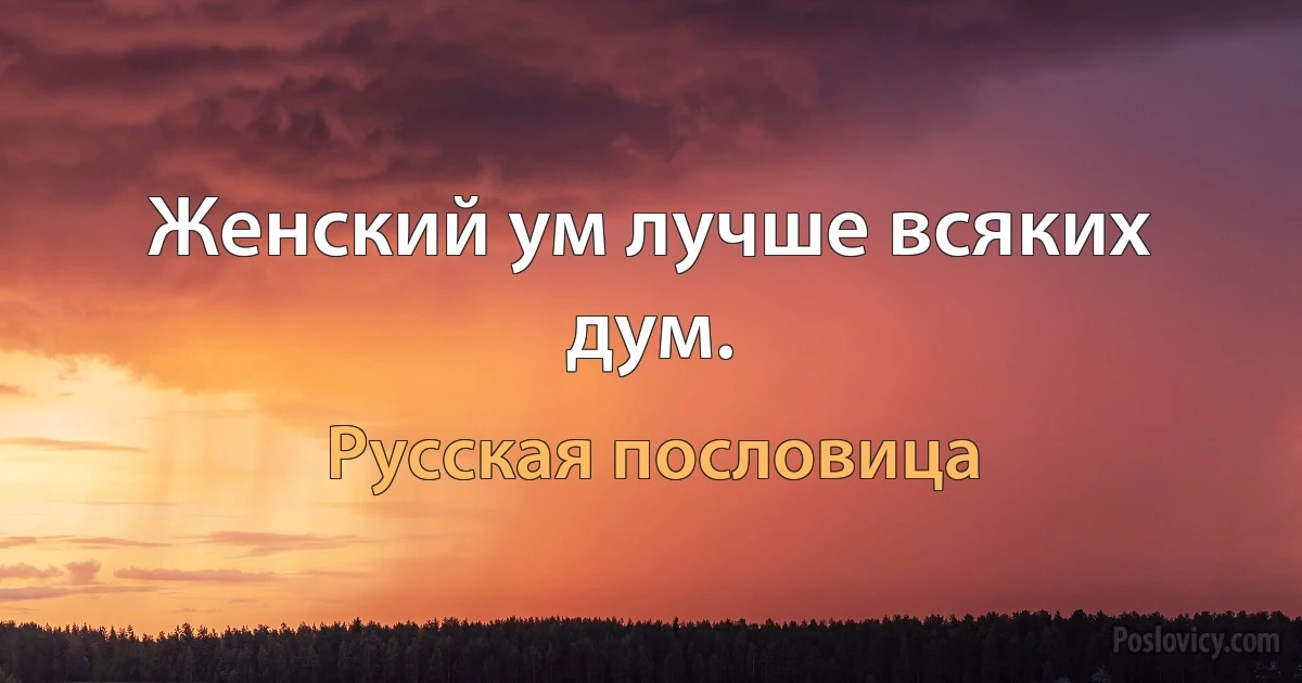 Женский ум лучше всяких дум. (Русская пословица)