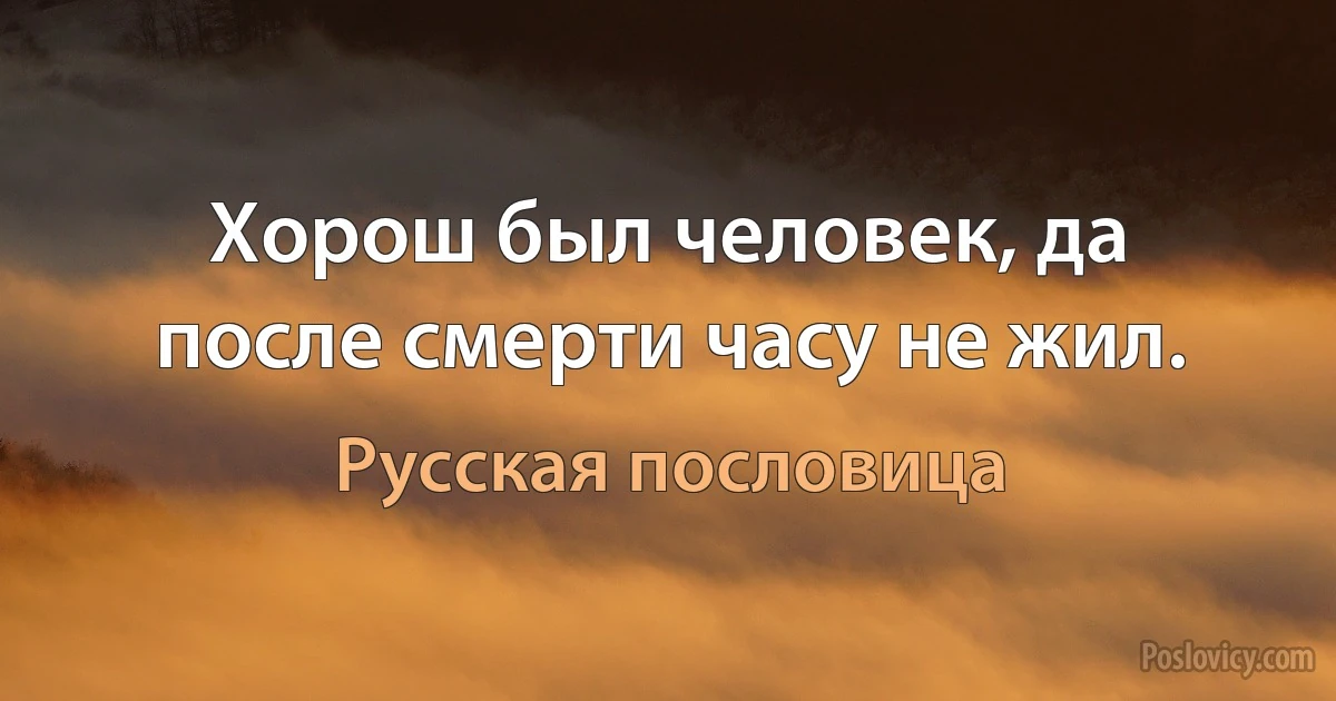 Хорош был человек, да после смерти часу не жил. (Русская пословица)