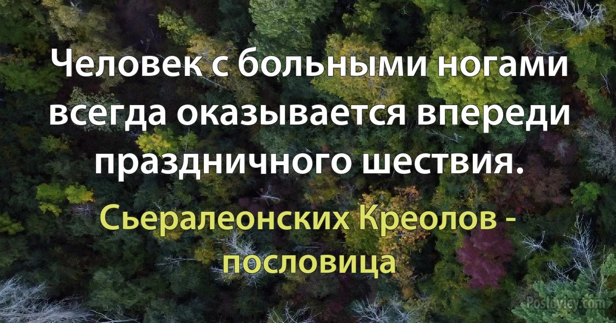 Человек с больными ногами всегда оказывается впереди праздничного шествия. (Сьералеонских Креолов - пословица)