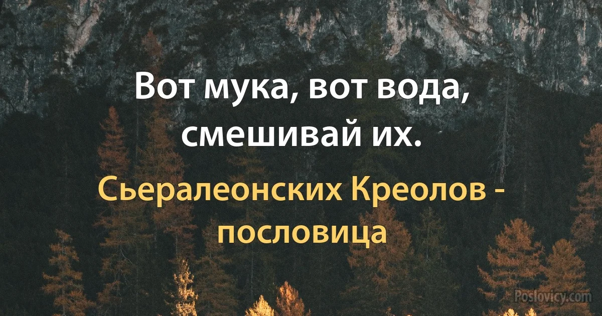 Вот мука, вот вода, смешивай их. (Сьералеонских Креолов - пословица)