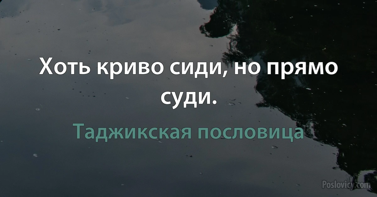 Хоть криво сиди, но прямо суди. (Таджикская пословица)