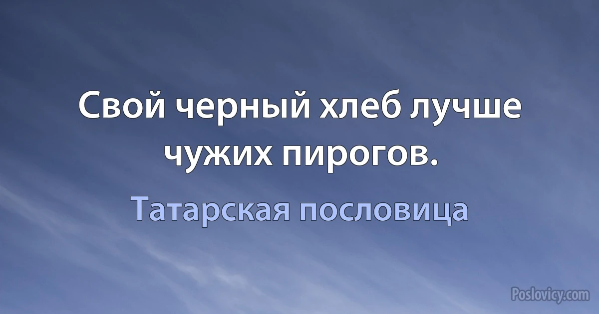 Свой черный хлеб лучше чужих пирогов. (Татарская пословица)