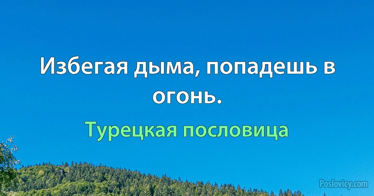 Избегая дыма, попадешь в огонь. (Турецкая пословица)