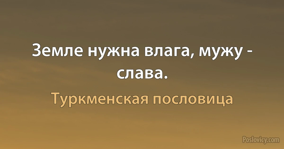 Земле нужна влага, мужу - слава. (Туркменская пословица)