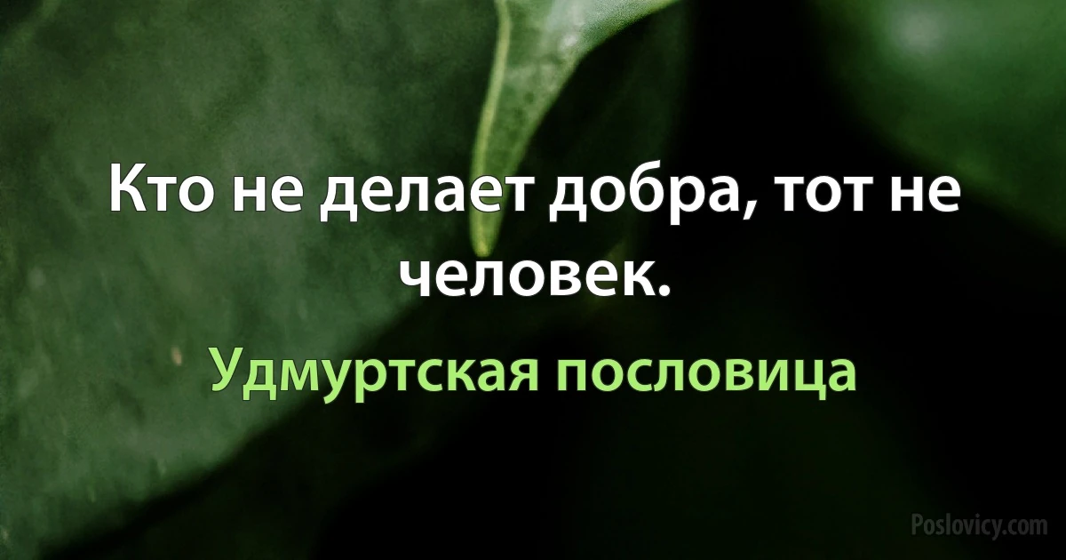 Кто не делает добра, тот не человек. (Удмуртская пословица)