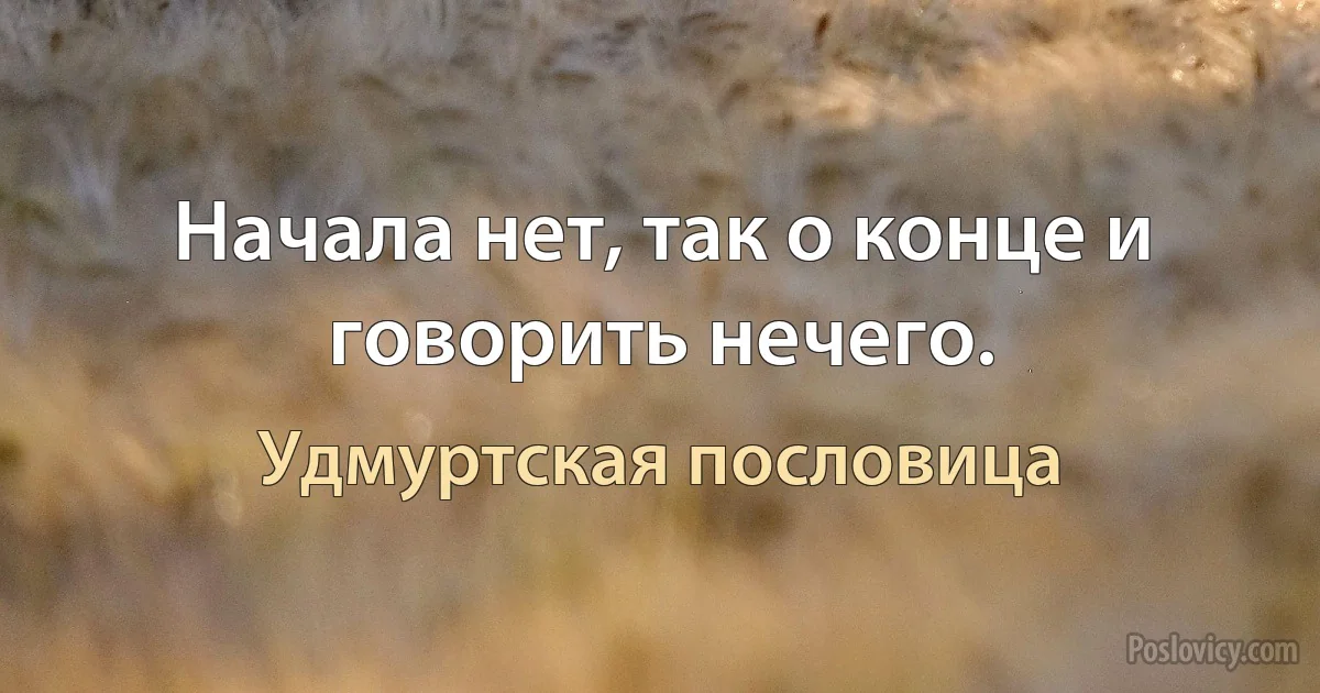 Начала нет, так о конце и говорить нечего. (Удмуртская пословица)