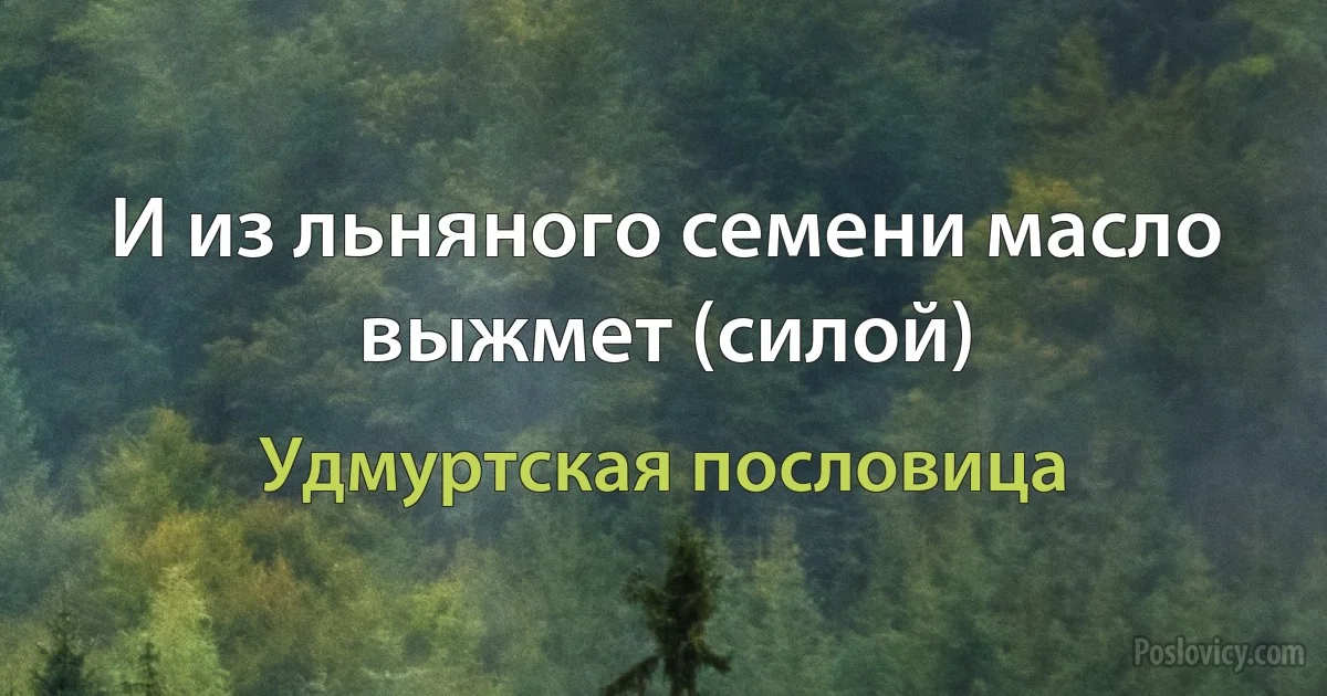 И из льняного семени масло выжмет (силой) (Удмуртская пословица)