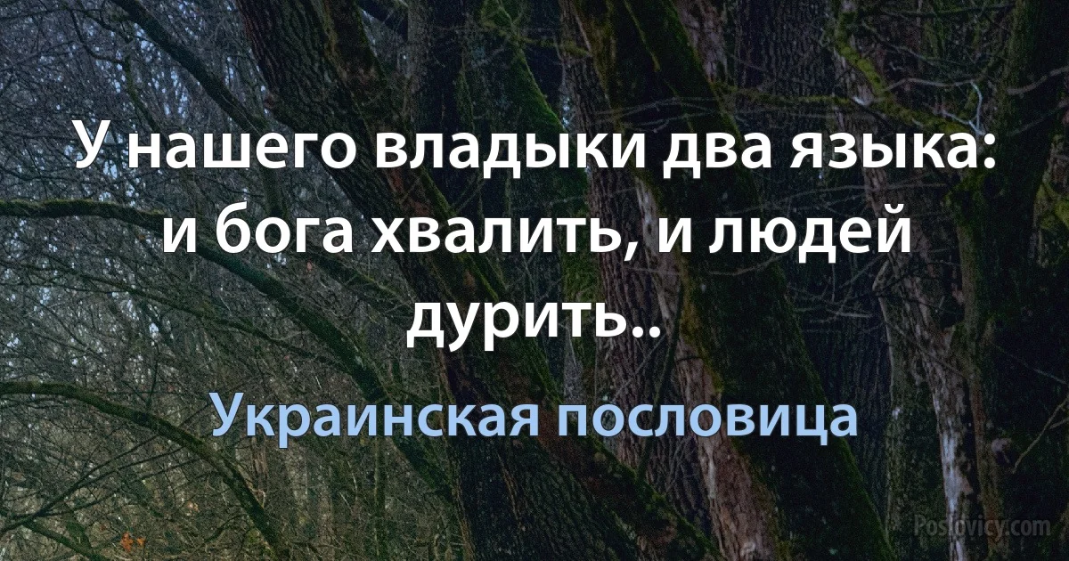 У нашего владыки два языка: и бога хвалить, и людей дурить.. (Украинская пословица)