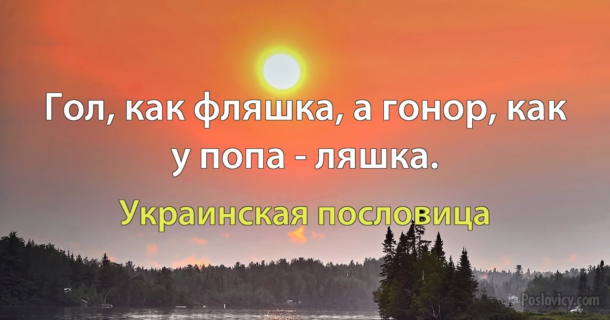 Гол, как фляшка, а гонор, как у попа - ляшка. (Украинская пословица)