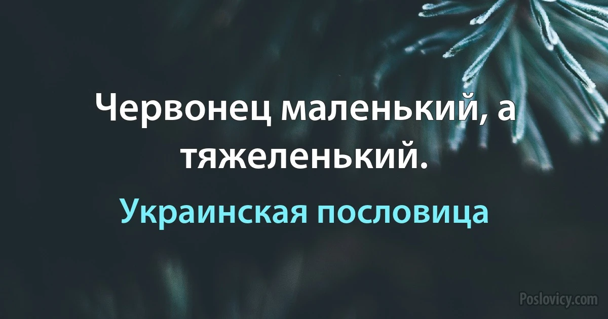 Червонец маленький, а тяжеленький. (Украинская пословица)