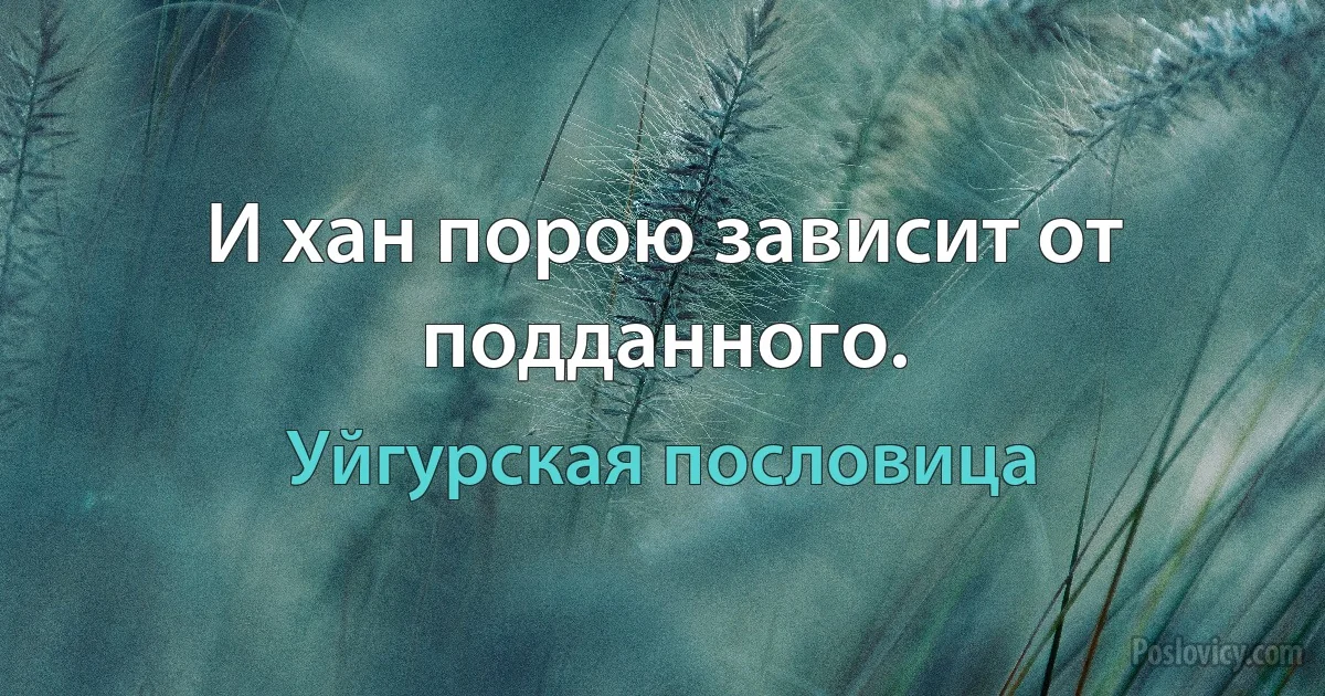 И хан порою зависит от подданного. (Уйгурская пословица)