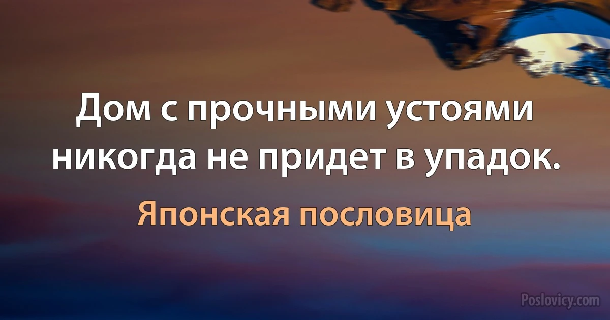 Дом с прочными устоями никогда не придет в упадок. (Японская пословица)