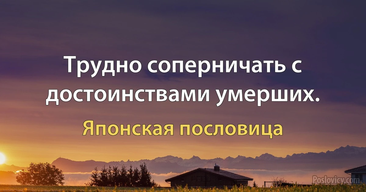 Трудно соперничать с достоинствами умерших. (Японская пословица)