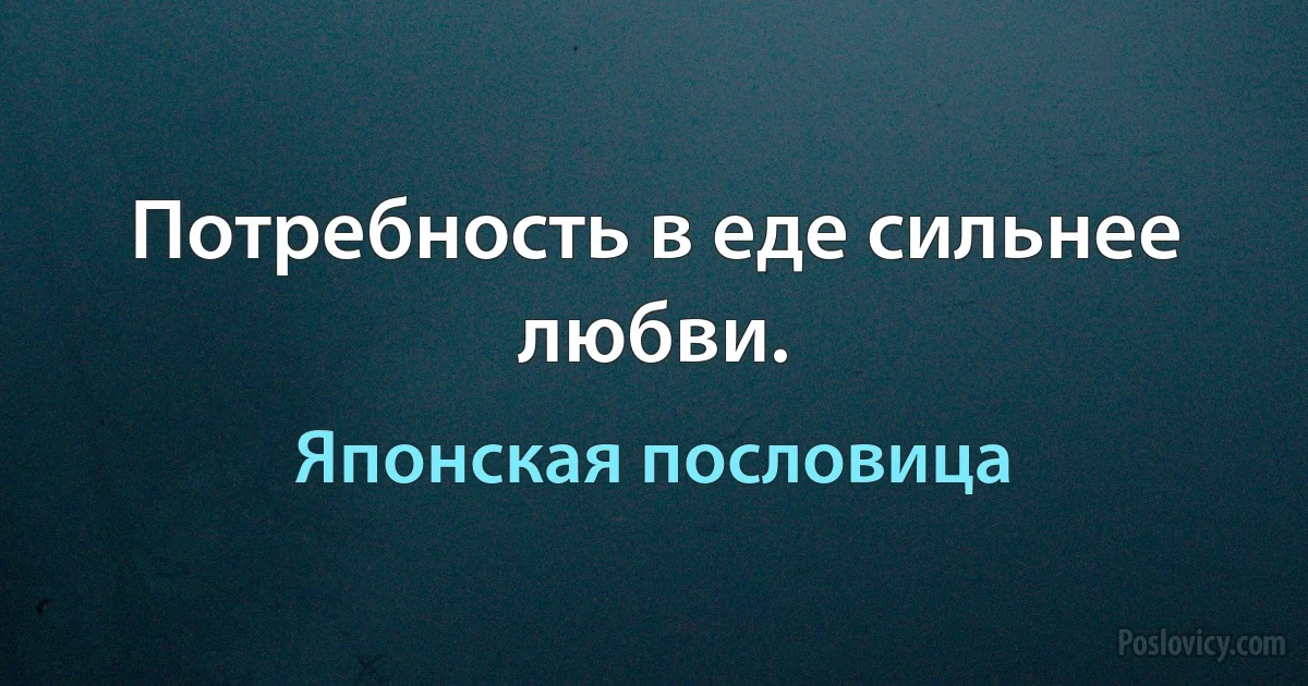 Потребность в еде сильнее любви. (Японская пословица)