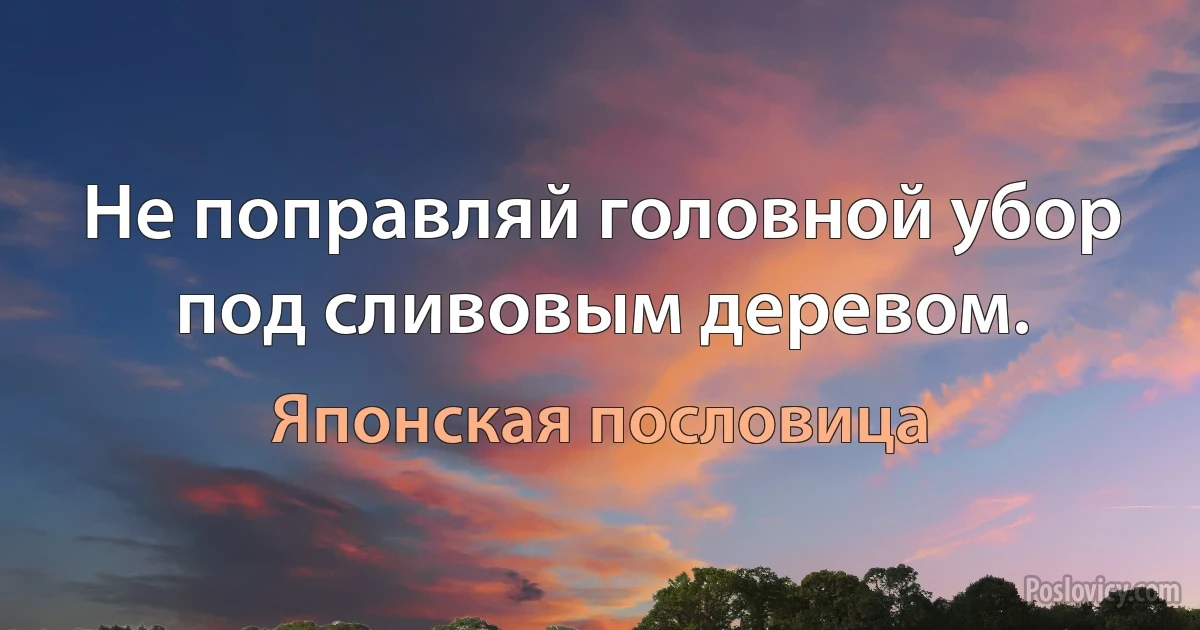 Не поправляй головной убор под сливовым деревом. (Японская пословица)