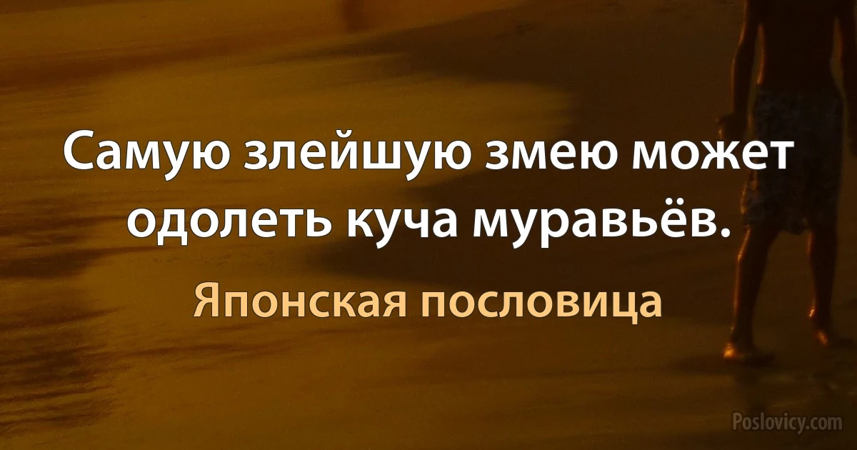 Самую злейшую змею может одолеть куча муравьёв. (Японская пословица)