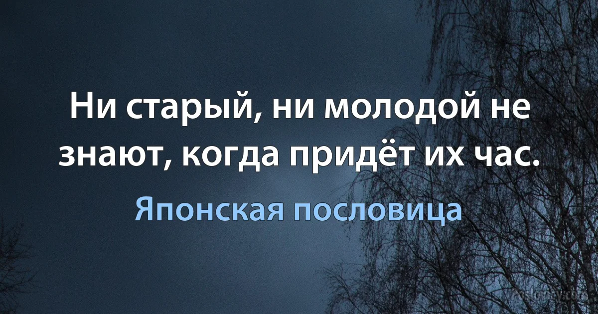 Ни старый, ни молодой не знают, когда придёт их час. (Японская пословица)