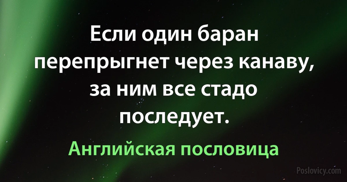 Если один баран перепрыгнет через канаву, за ним все стадо последует. (Английская пословица)