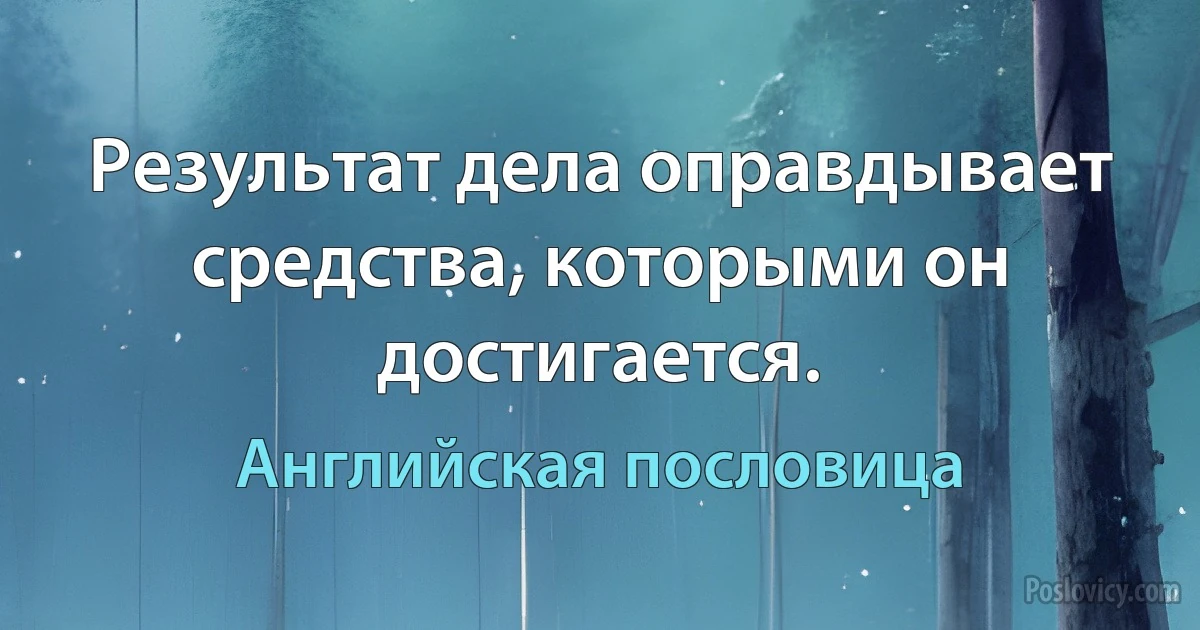 Результат дела оправдывает средства, которыми он достигается. (Английская пословица)