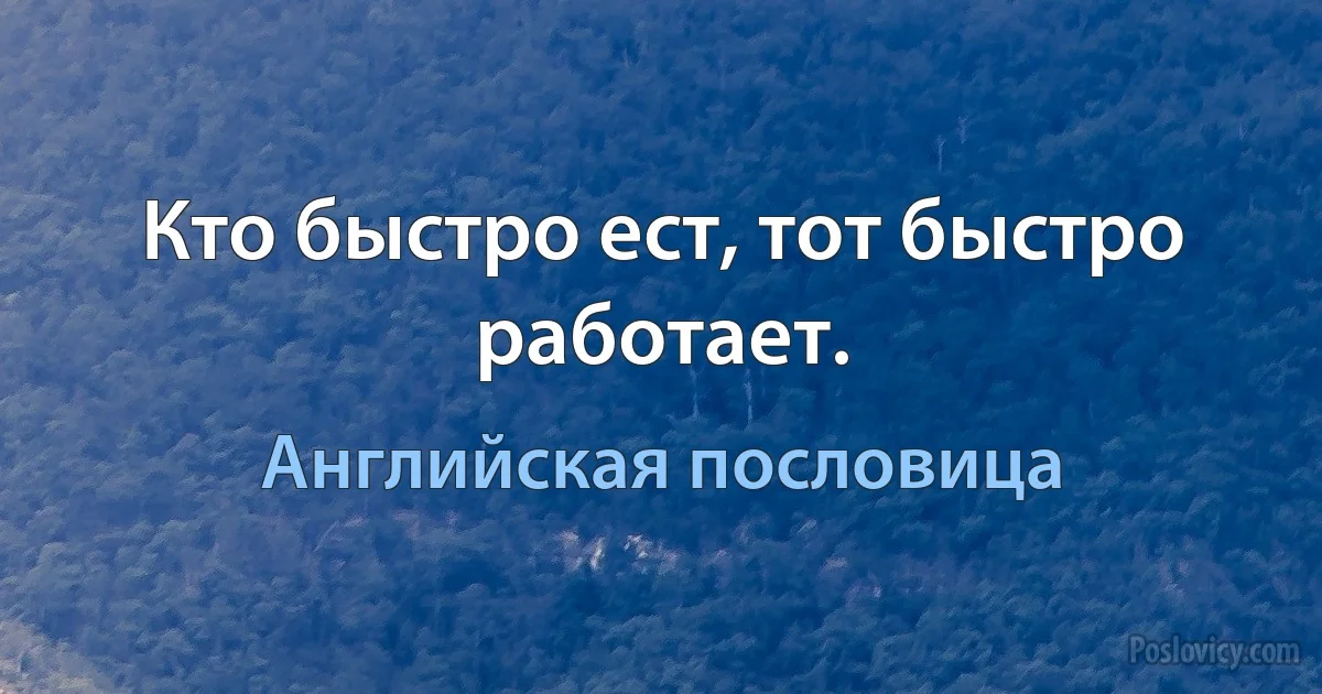 Кто быстро ест, тот быстро работает. (Английская пословица)