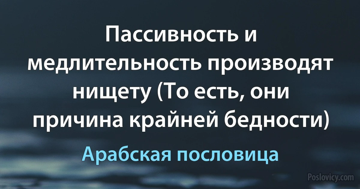 Пассивность и медлительность производят нищету (То есть, они причина крайней бедности) (Арабская пословица)