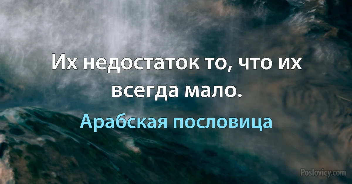 Их недостаток то, что их всегда мало. (Арабская пословица)