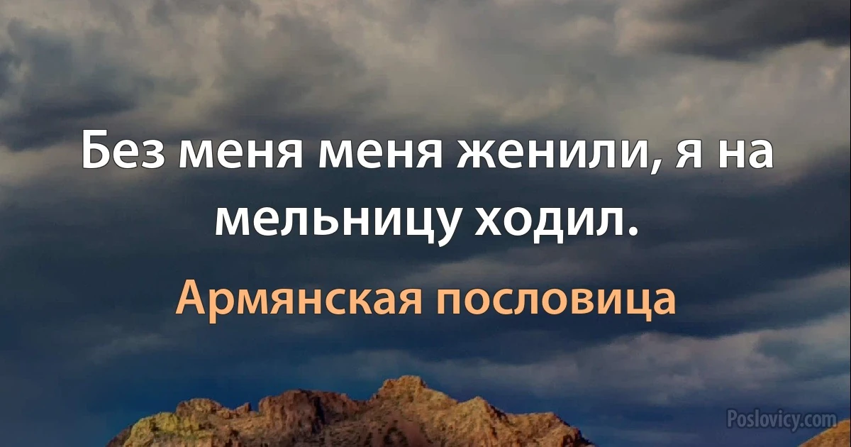 Без меня меня женили, я на мельницу ходил. (Армянская пословица)