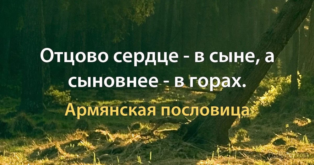 Отцово сердце - в сыне, а сыновнее - в горах. (Армянская пословица)